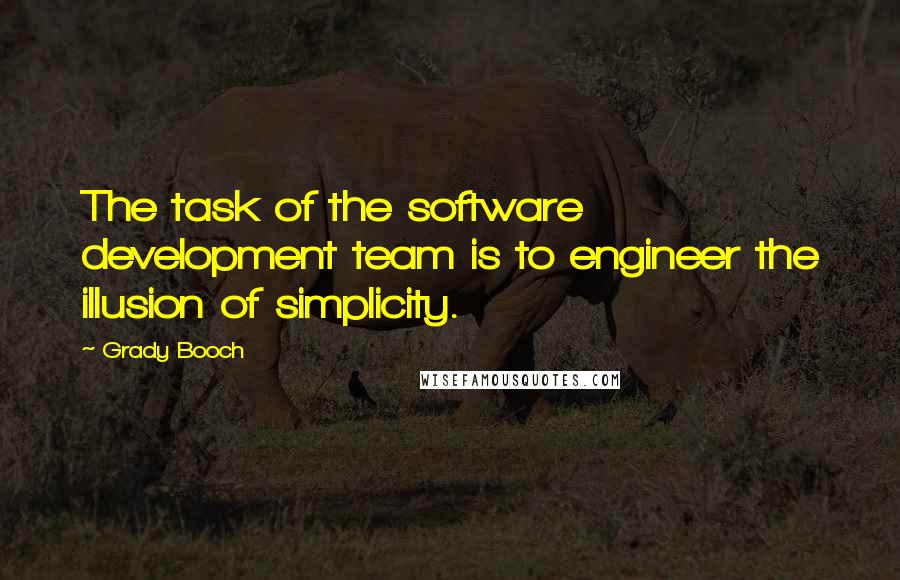 Grady Booch Quotes: The task of the software development team is to engineer the illusion of simplicity.