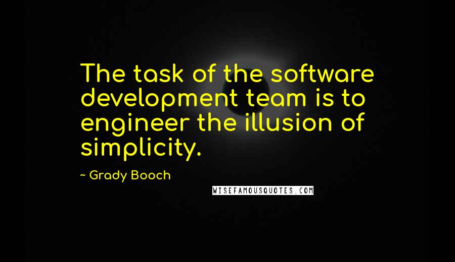 Grady Booch Quotes: The task of the software development team is to engineer the illusion of simplicity.