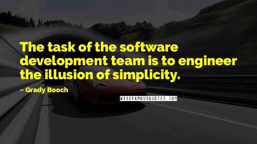 Grady Booch Quotes: The task of the software development team is to engineer the illusion of simplicity.