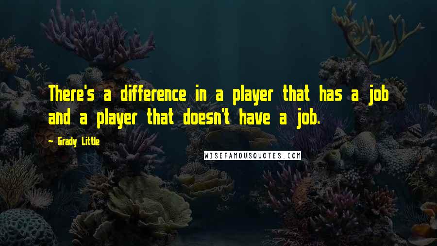 Grady Little Quotes: There's a difference in a player that has a job and a player that doesn't have a job.