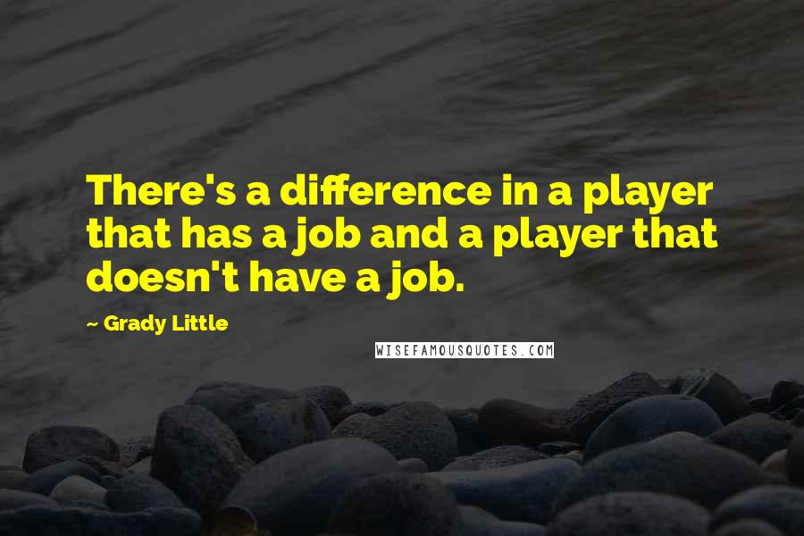 Grady Little Quotes: There's a difference in a player that has a job and a player that doesn't have a job.