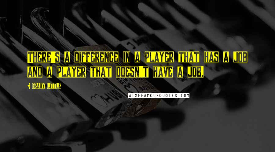 Grady Little Quotes: There's a difference in a player that has a job and a player that doesn't have a job.