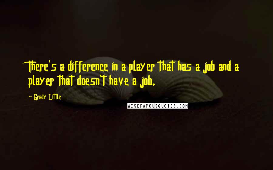 Grady Little Quotes: There's a difference in a player that has a job and a player that doesn't have a job.