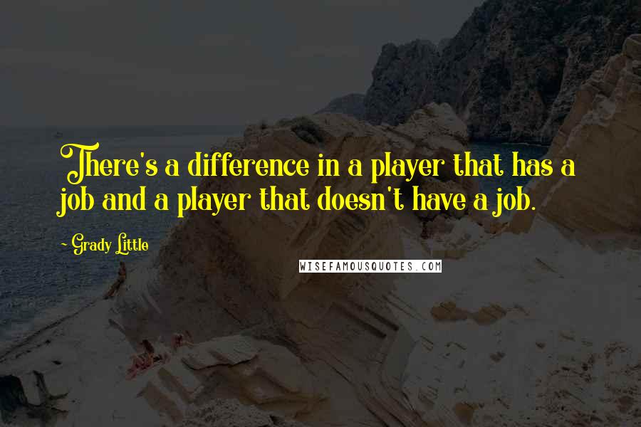 Grady Little Quotes: There's a difference in a player that has a job and a player that doesn't have a job.