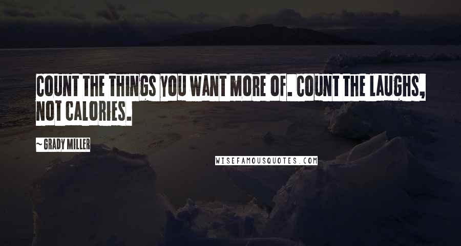Grady Miller Quotes: Count the things you want more of. Count the laughs, not calories.