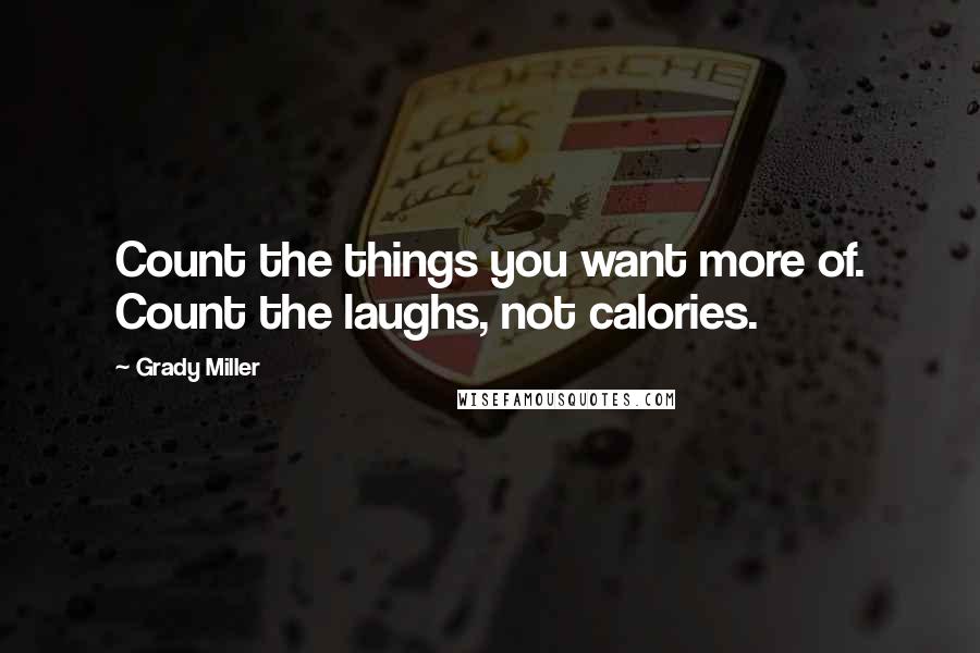 Grady Miller Quotes: Count the things you want more of. Count the laughs, not calories.