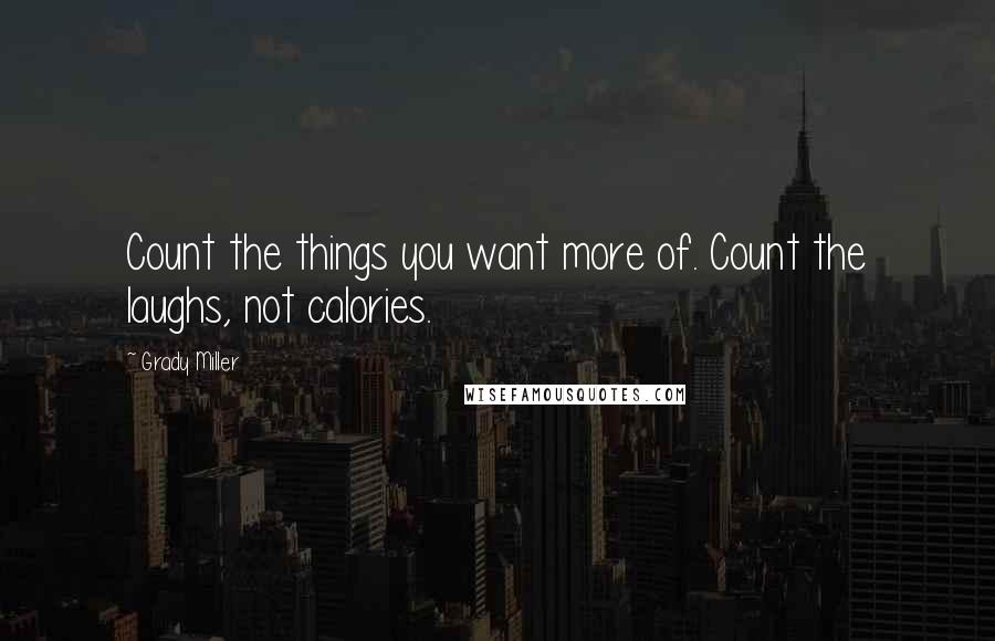 Grady Miller Quotes: Count the things you want more of. Count the laughs, not calories.