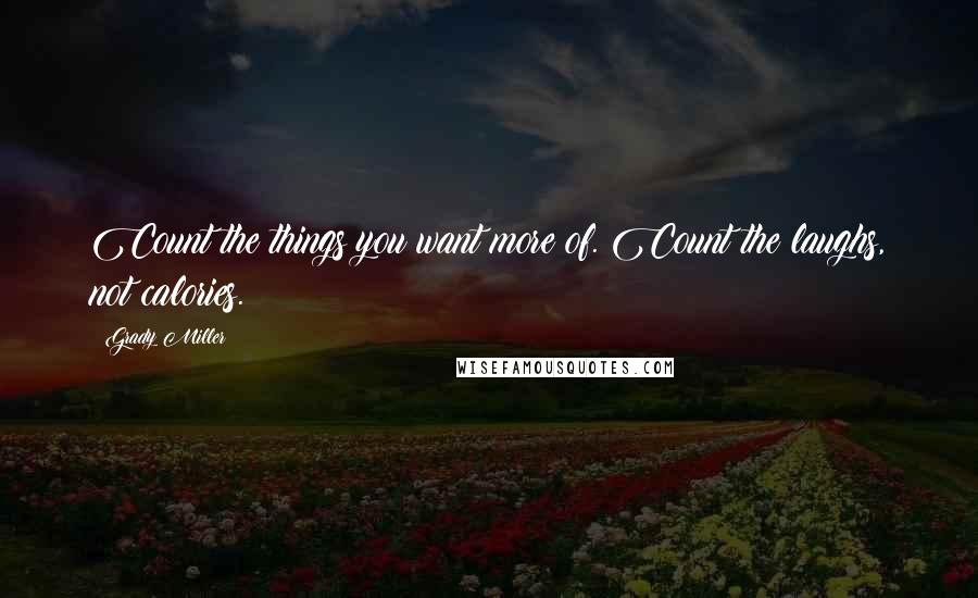 Grady Miller Quotes: Count the things you want more of. Count the laughs, not calories.