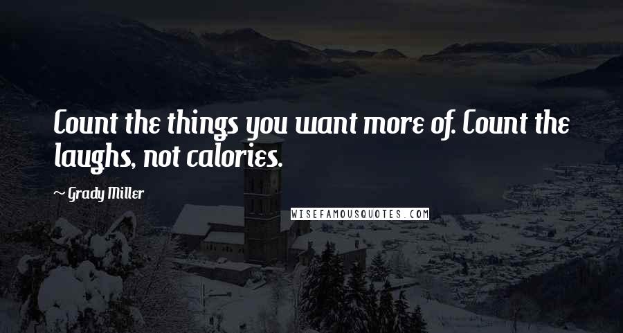 Grady Miller Quotes: Count the things you want more of. Count the laughs, not calories.