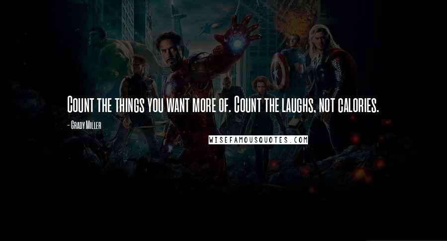 Grady Miller Quotes: Count the things you want more of. Count the laughs, not calories.