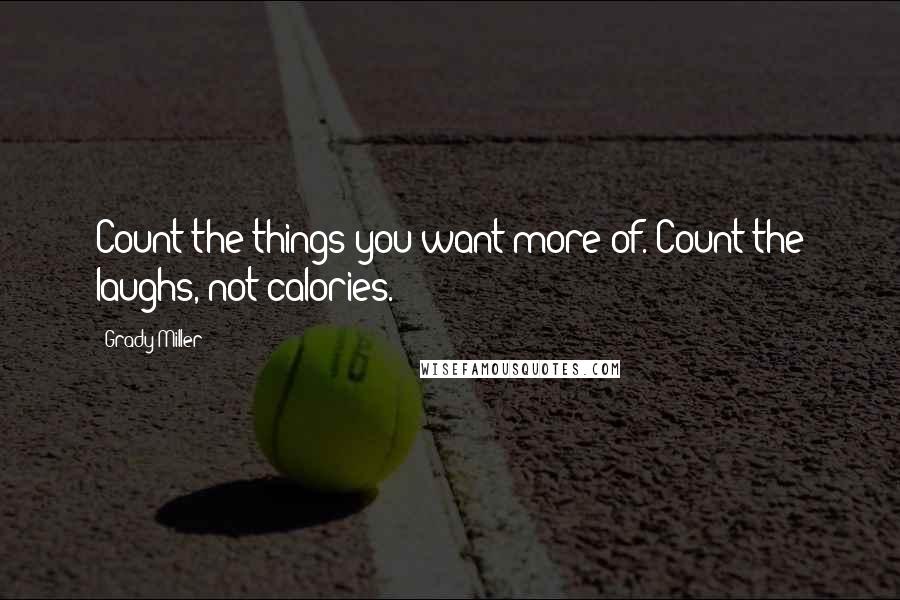 Grady Miller Quotes: Count the things you want more of. Count the laughs, not calories.