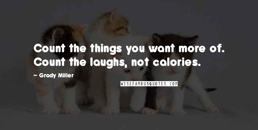 Grady Miller Quotes: Count the things you want more of. Count the laughs, not calories.