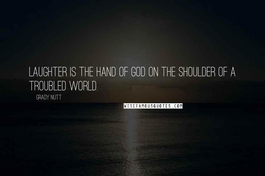 Grady Nutt Quotes: Laughter is the hand of God on the shoulder of a troubled world.