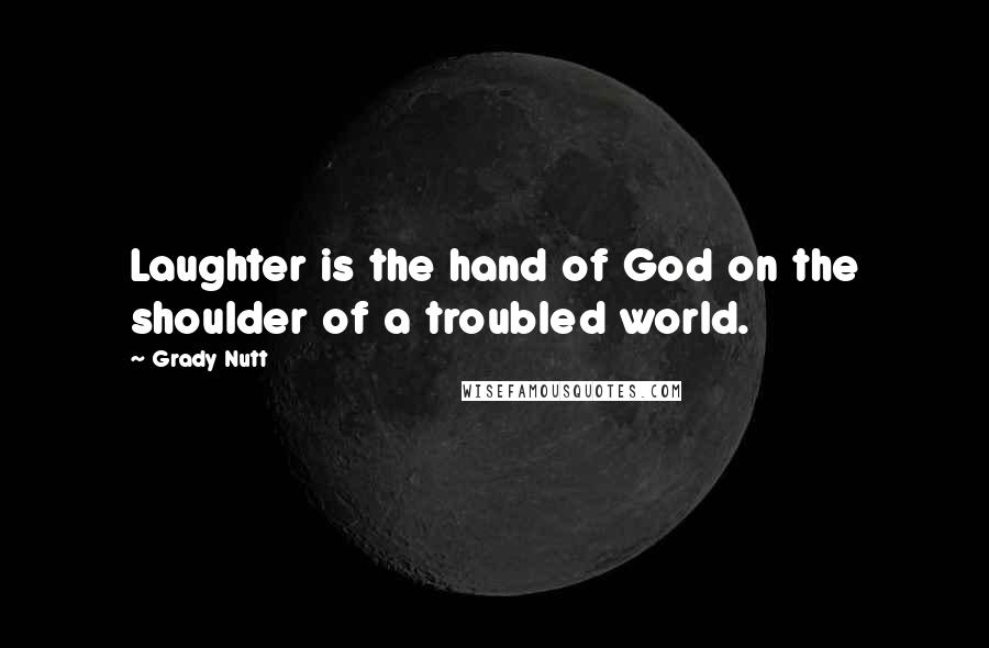 Grady Nutt Quotes: Laughter is the hand of God on the shoulder of a troubled world.