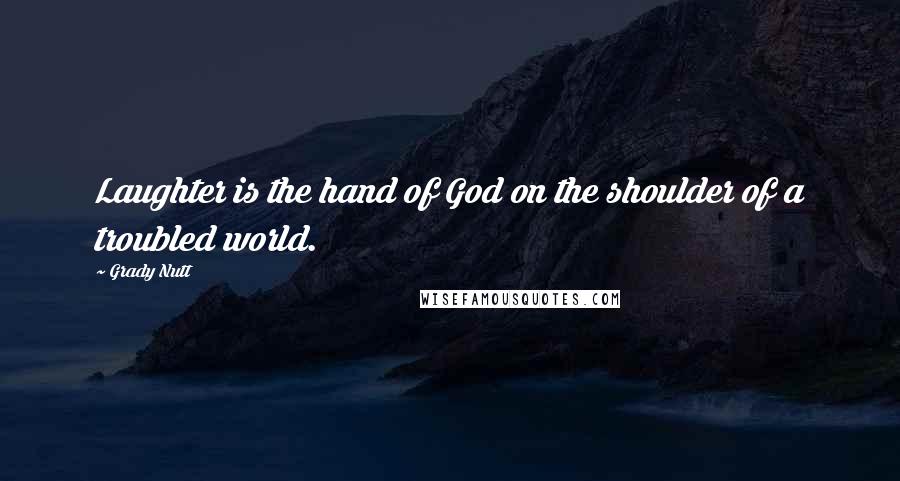 Grady Nutt Quotes: Laughter is the hand of God on the shoulder of a troubled world.