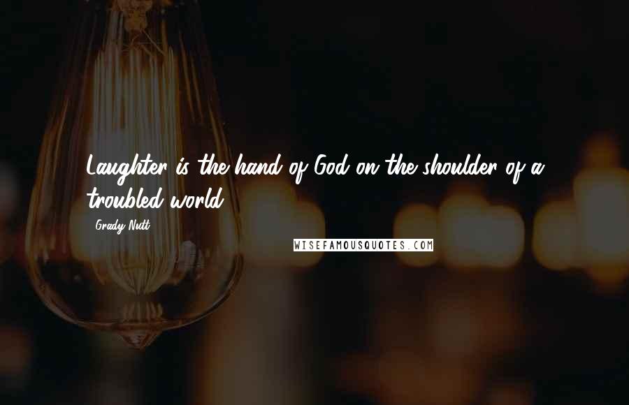 Grady Nutt Quotes: Laughter is the hand of God on the shoulder of a troubled world.