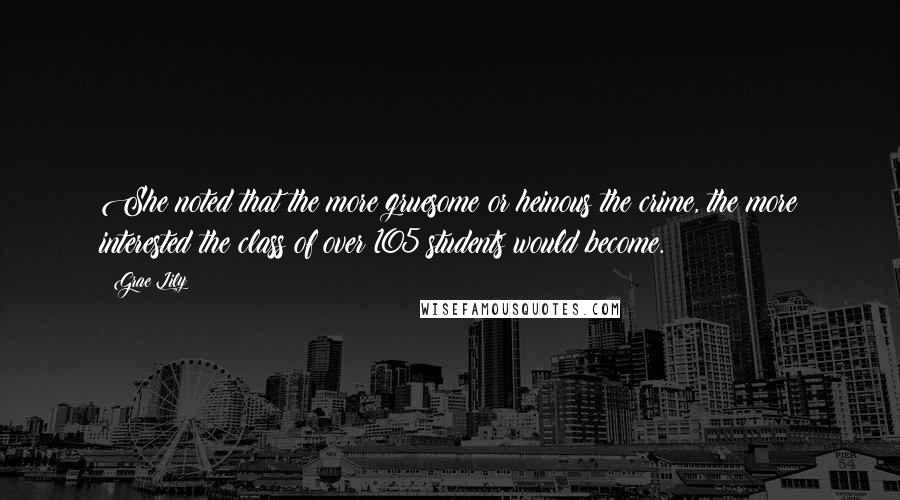 Grae Lily Quotes: She noted that the more gruesome or heinous the crime, the more interested the class of over 105 students would become.