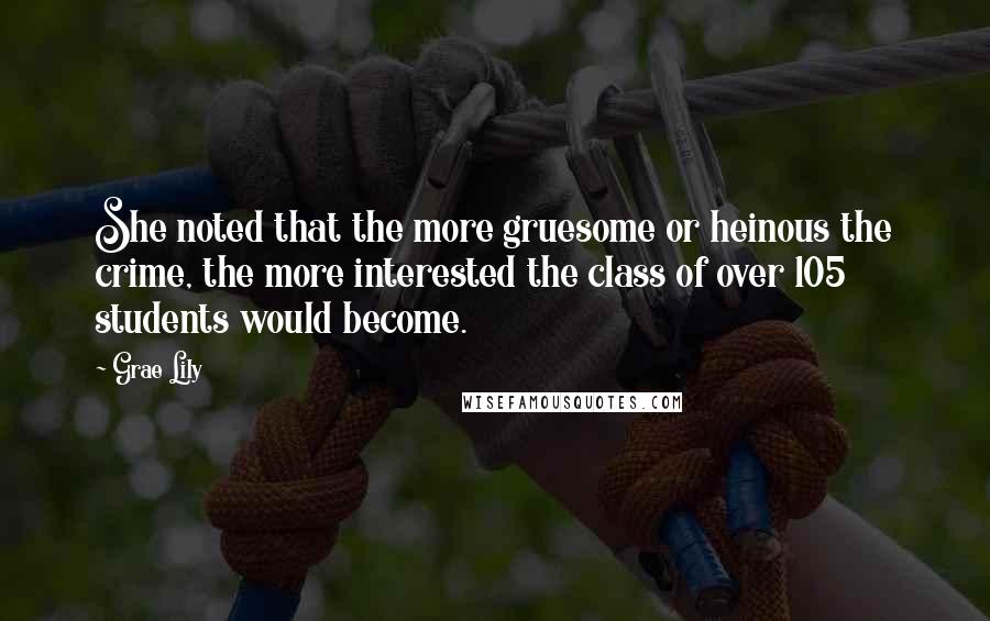 Grae Lily Quotes: She noted that the more gruesome or heinous the crime, the more interested the class of over 105 students would become.