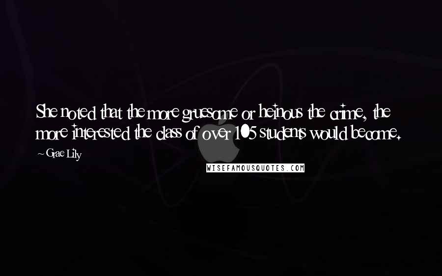 Grae Lily Quotes: She noted that the more gruesome or heinous the crime, the more interested the class of over 105 students would become.