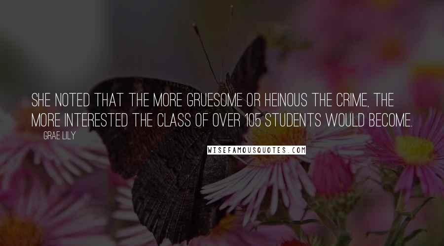 Grae Lily Quotes: She noted that the more gruesome or heinous the crime, the more interested the class of over 105 students would become.