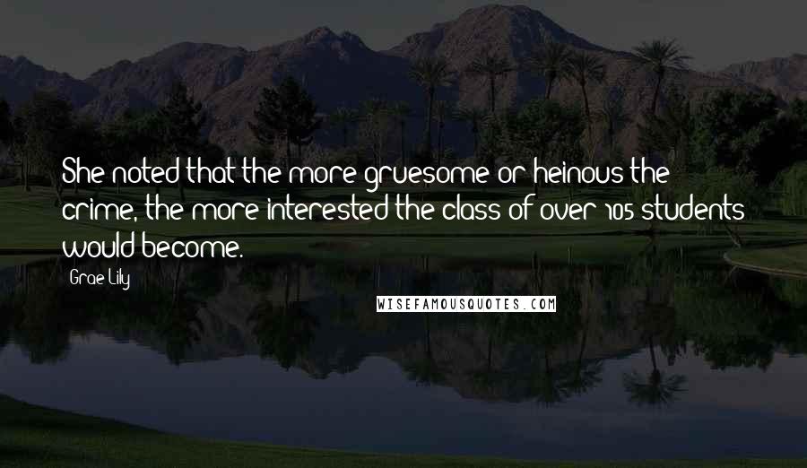 Grae Lily Quotes: She noted that the more gruesome or heinous the crime, the more interested the class of over 105 students would become.