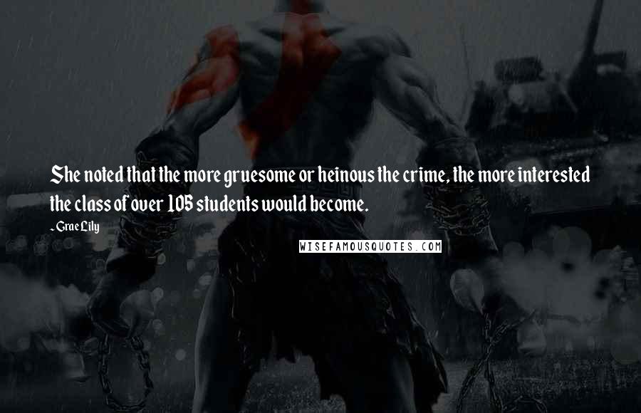 Grae Lily Quotes: She noted that the more gruesome or heinous the crime, the more interested the class of over 105 students would become.