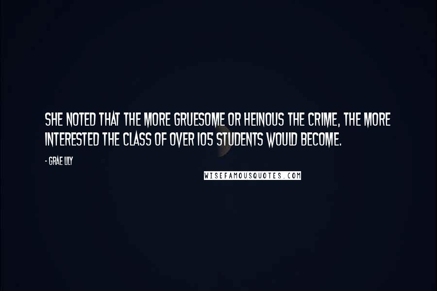 Grae Lily Quotes: She noted that the more gruesome or heinous the crime, the more interested the class of over 105 students would become.