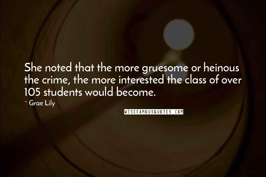 Grae Lily Quotes: She noted that the more gruesome or heinous the crime, the more interested the class of over 105 students would become.