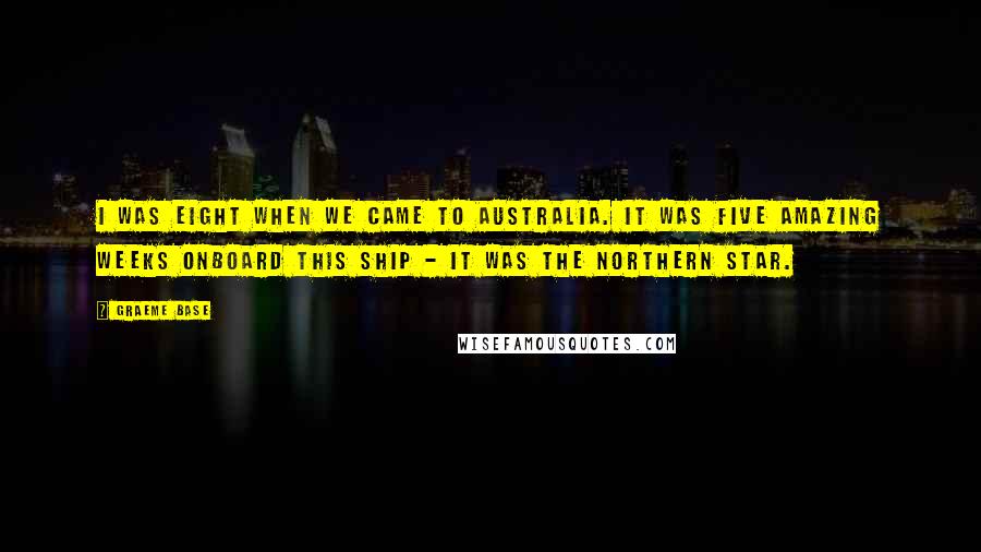 Graeme Base Quotes: I was eight when we came to Australia. It was five amazing weeks onboard this ship - it was the Northern Star.