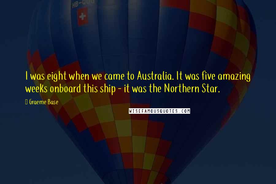 Graeme Base Quotes: I was eight when we came to Australia. It was five amazing weeks onboard this ship - it was the Northern Star.