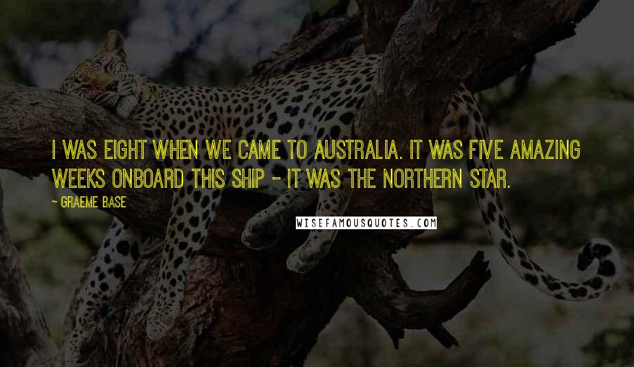 Graeme Base Quotes: I was eight when we came to Australia. It was five amazing weeks onboard this ship - it was the Northern Star.