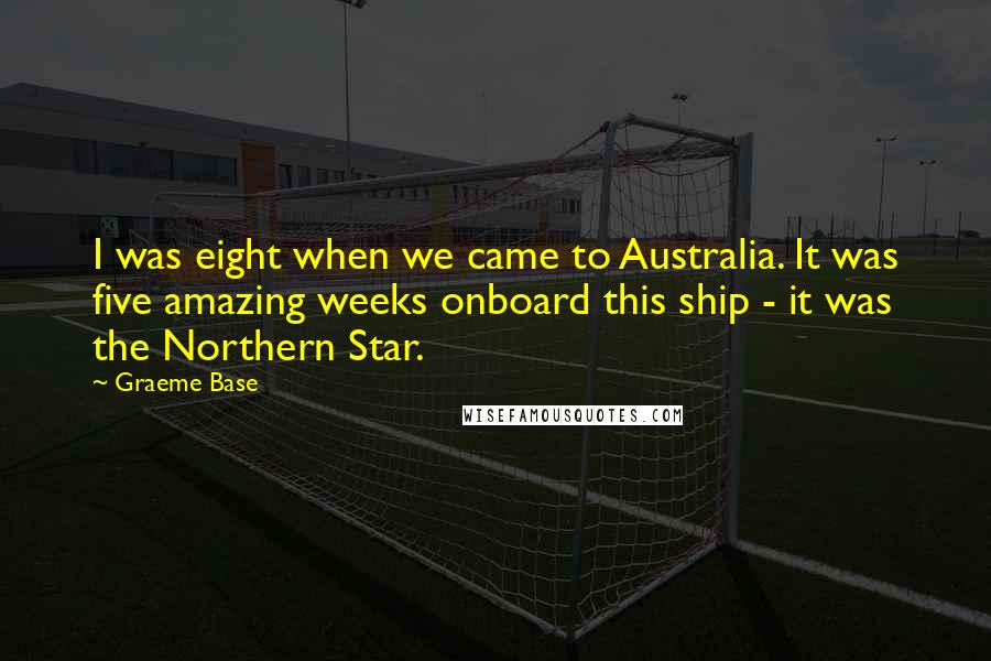 Graeme Base Quotes: I was eight when we came to Australia. It was five amazing weeks onboard this ship - it was the Northern Star.