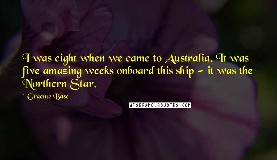 Graeme Base Quotes: I was eight when we came to Australia. It was five amazing weeks onboard this ship - it was the Northern Star.