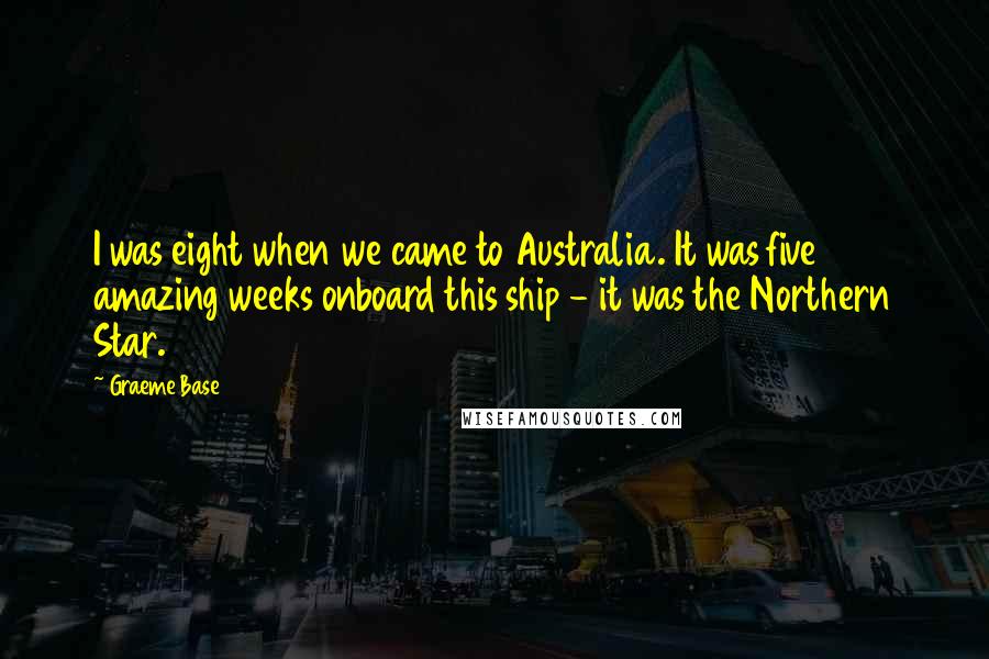 Graeme Base Quotes: I was eight when we came to Australia. It was five amazing weeks onboard this ship - it was the Northern Star.