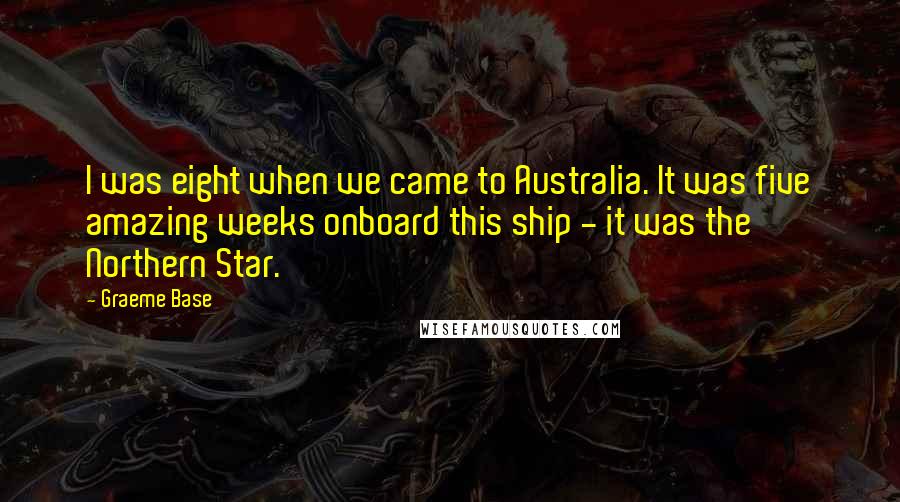 Graeme Base Quotes: I was eight when we came to Australia. It was five amazing weeks onboard this ship - it was the Northern Star.