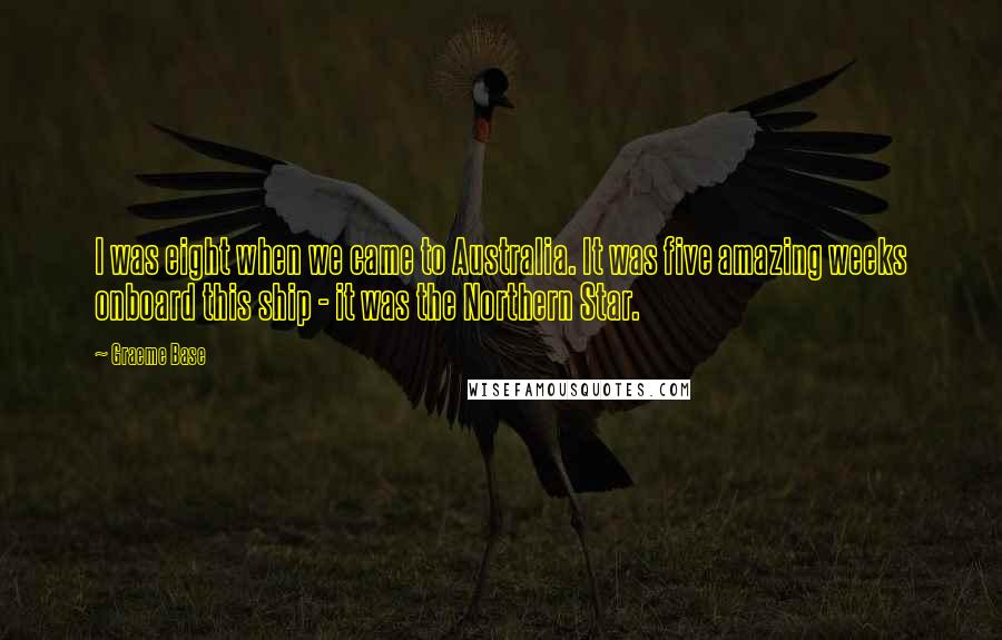 Graeme Base Quotes: I was eight when we came to Australia. It was five amazing weeks onboard this ship - it was the Northern Star.