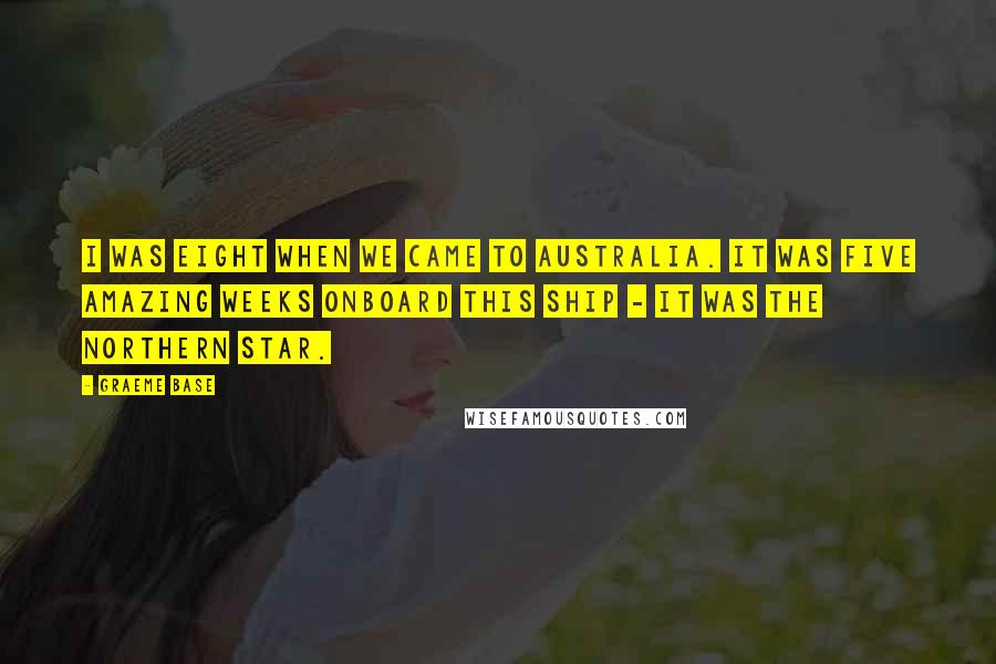 Graeme Base Quotes: I was eight when we came to Australia. It was five amazing weeks onboard this ship - it was the Northern Star.