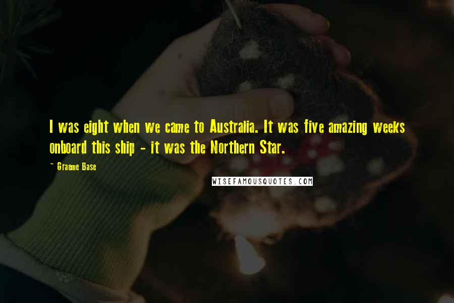 Graeme Base Quotes: I was eight when we came to Australia. It was five amazing weeks onboard this ship - it was the Northern Star.