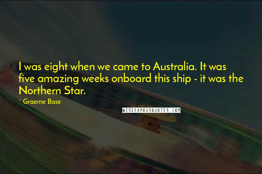 Graeme Base Quotes: I was eight when we came to Australia. It was five amazing weeks onboard this ship - it was the Northern Star.