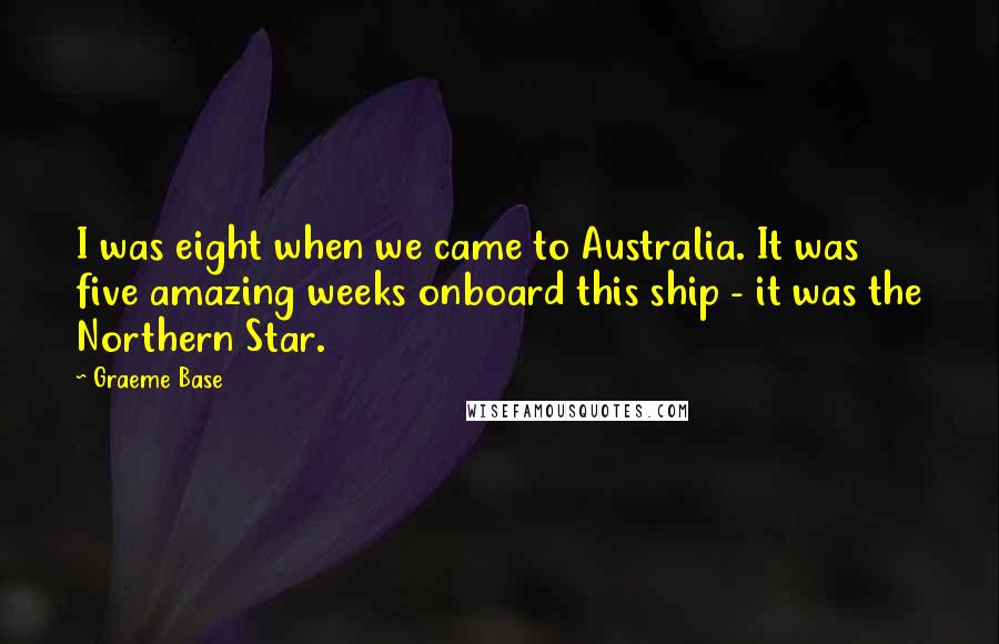 Graeme Base Quotes: I was eight when we came to Australia. It was five amazing weeks onboard this ship - it was the Northern Star.