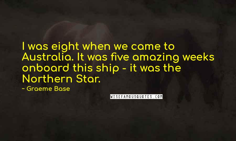 Graeme Base Quotes: I was eight when we came to Australia. It was five amazing weeks onboard this ship - it was the Northern Star.