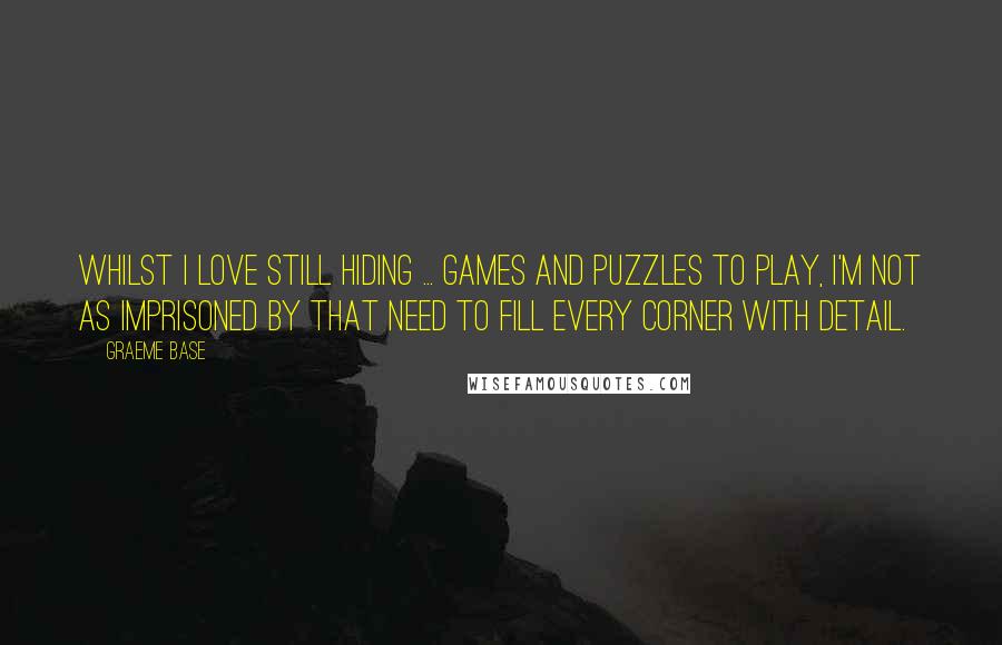 Graeme Base Quotes: Whilst I love still hiding ... games and puzzles to play, I'm not as imprisoned by that need to fill every corner with detail.