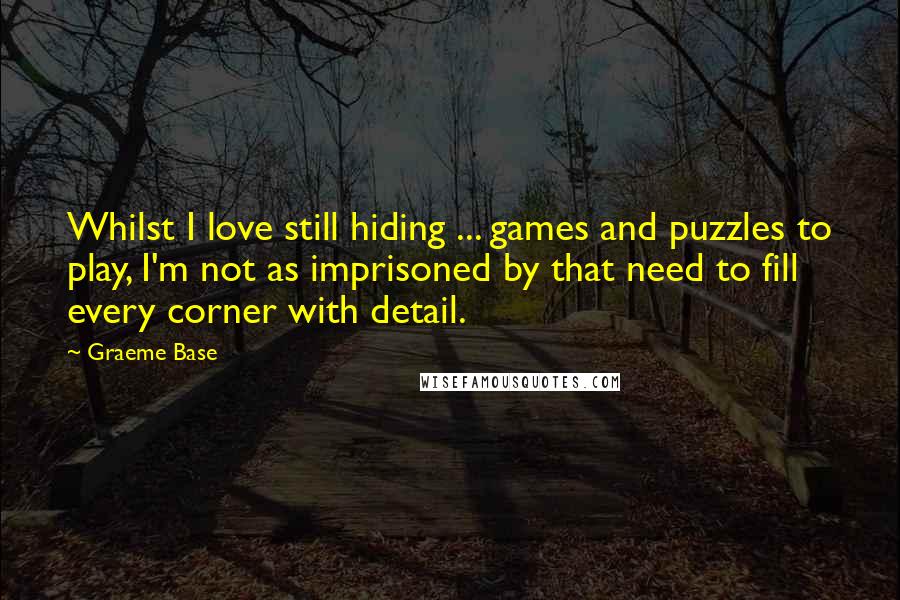 Graeme Base Quotes: Whilst I love still hiding ... games and puzzles to play, I'm not as imprisoned by that need to fill every corner with detail.