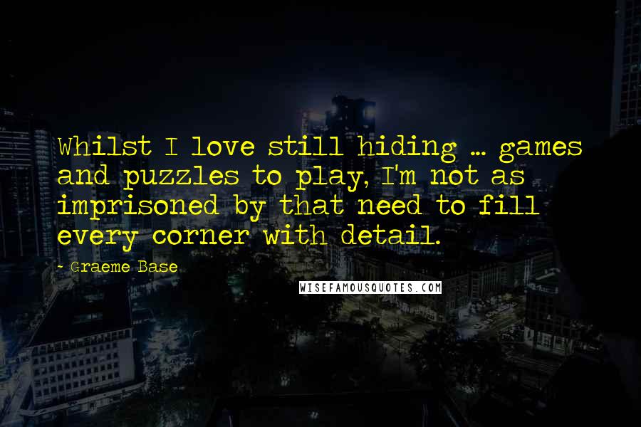 Graeme Base Quotes: Whilst I love still hiding ... games and puzzles to play, I'm not as imprisoned by that need to fill every corner with detail.