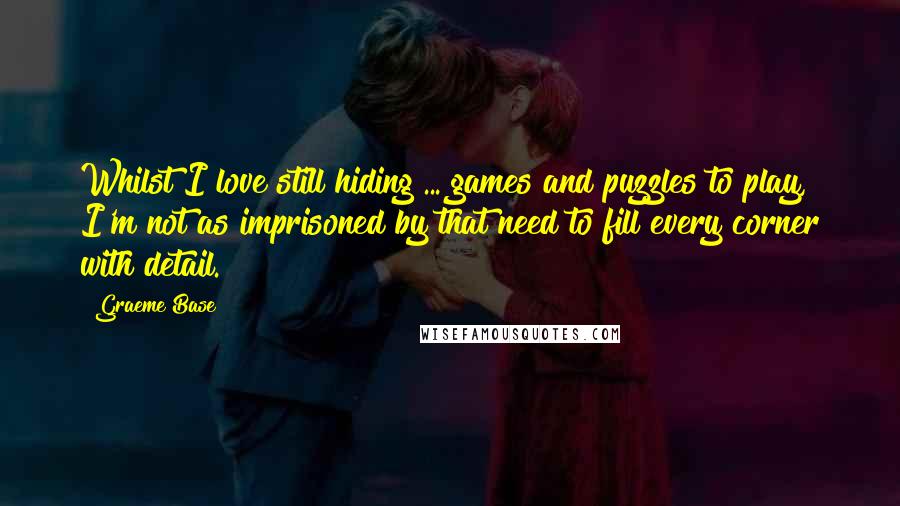 Graeme Base Quotes: Whilst I love still hiding ... games and puzzles to play, I'm not as imprisoned by that need to fill every corner with detail.