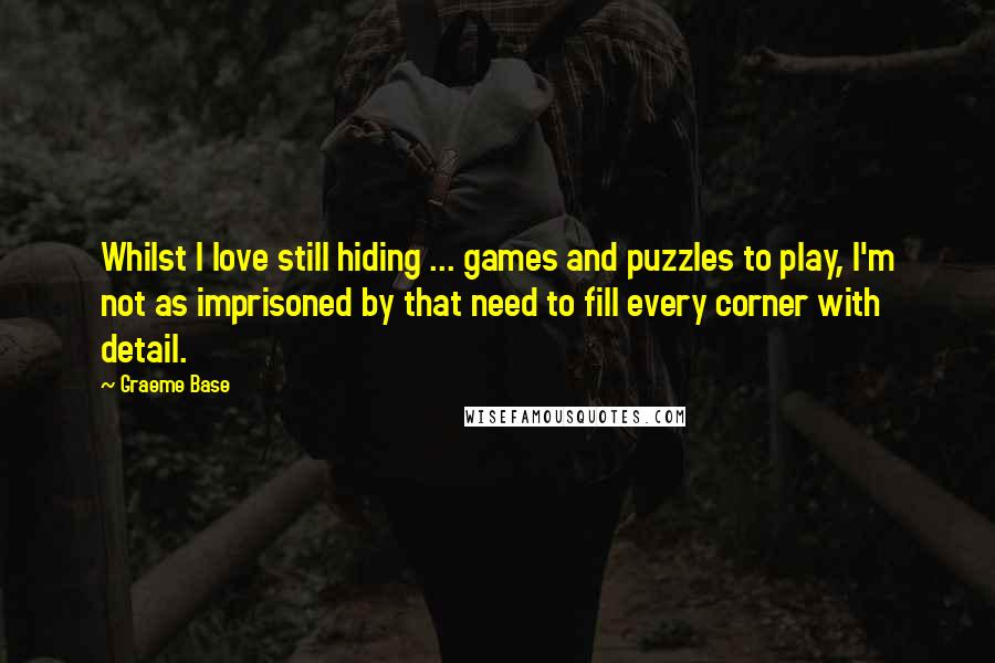 Graeme Base Quotes: Whilst I love still hiding ... games and puzzles to play, I'm not as imprisoned by that need to fill every corner with detail.