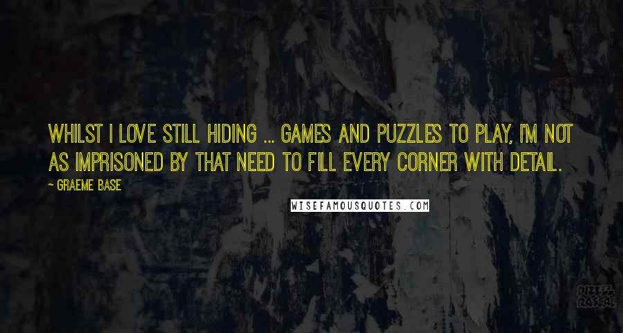 Graeme Base Quotes: Whilst I love still hiding ... games and puzzles to play, I'm not as imprisoned by that need to fill every corner with detail.