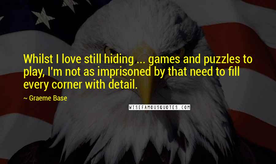 Graeme Base Quotes: Whilst I love still hiding ... games and puzzles to play, I'm not as imprisoned by that need to fill every corner with detail.