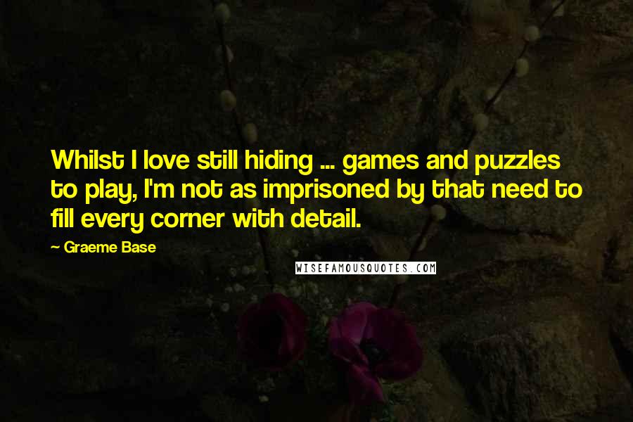 Graeme Base Quotes: Whilst I love still hiding ... games and puzzles to play, I'm not as imprisoned by that need to fill every corner with detail.
