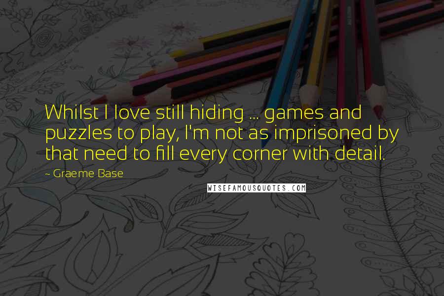 Graeme Base Quotes: Whilst I love still hiding ... games and puzzles to play, I'm not as imprisoned by that need to fill every corner with detail.